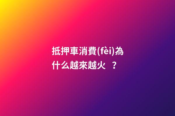 抵押車消費(fèi)為什么越來越火？